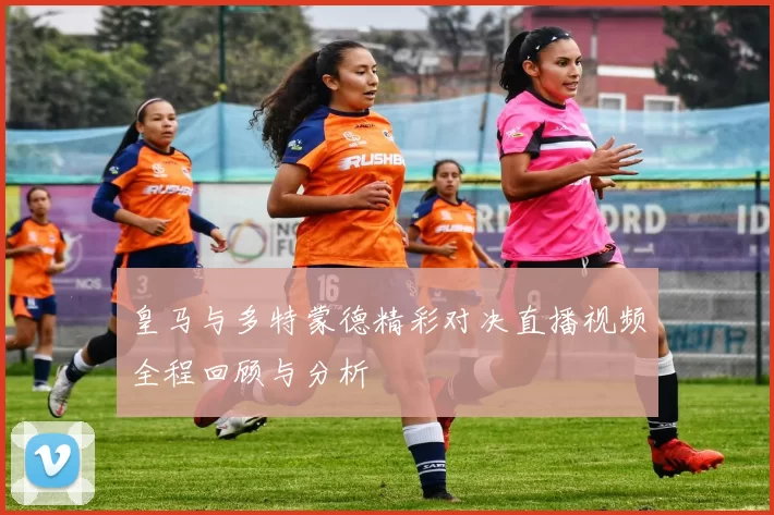 皇马与多特蒙德精彩对决直播视频全程回顾与分析