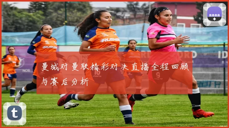 曼城对曼联精彩对决直播全程回顾与赛后分析