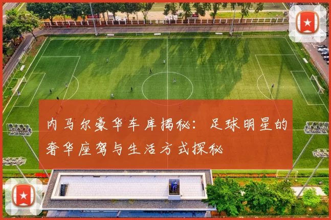 内马尔豪华车库揭秘：足球明星的奢华座驾与生活方式探秘