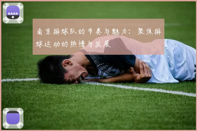 南京排球队的节奏与魅力：聚焦排球运动的热情与发展