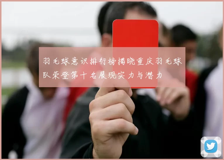 羽毛球意识排行榜揭晓重庆羽毛球队荣登第十名展现实力与潜力