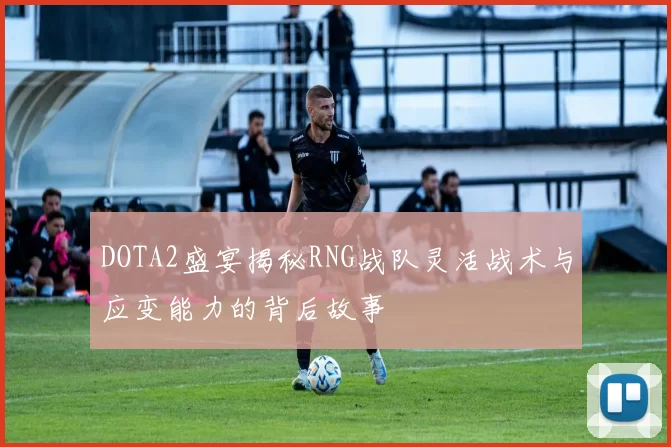 DOTA2盛宴揭秘RNG战队灵活战术与应变能力的背后故事