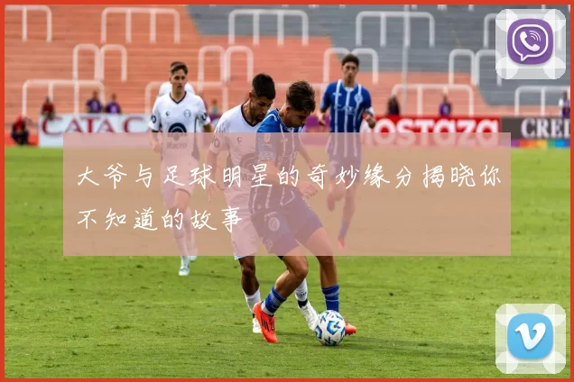 大爷与足球明星的奇妙缘分揭晓你不知道的故事
