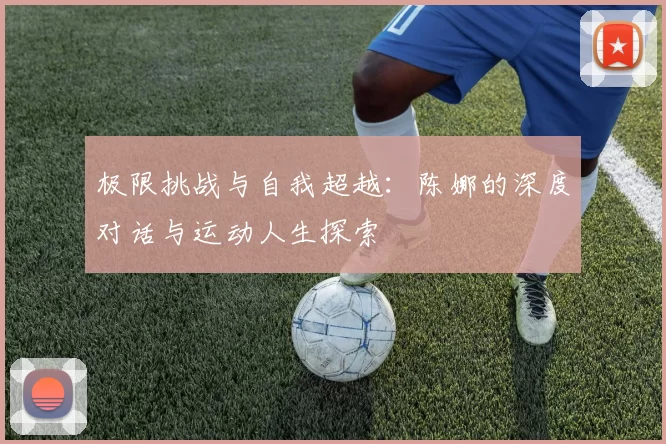 极限挑战与自我超越：陈娜的深度对话与运动人生探索