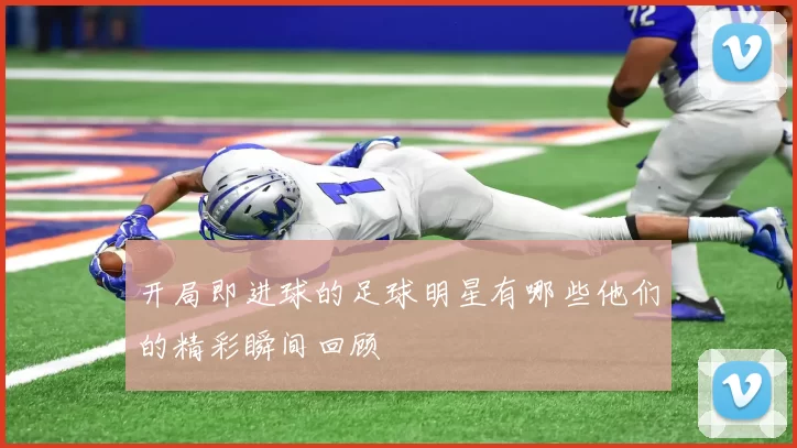 开局即进球的足球明星有哪些他们的精彩瞬间回顾