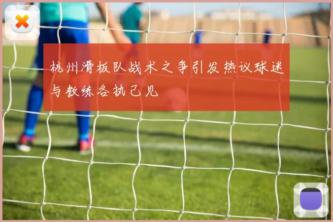 杭州滑板队战术之争引发热议球迷与教练各执己见
