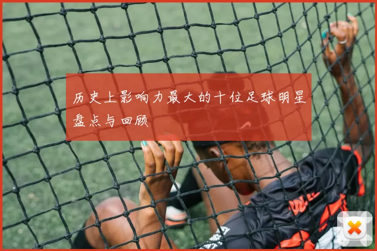 历史上影响力最大的十位足球明星盘点与回顾