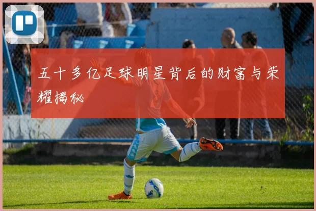 五十多亿足球明星背后的财富与荣耀揭秘