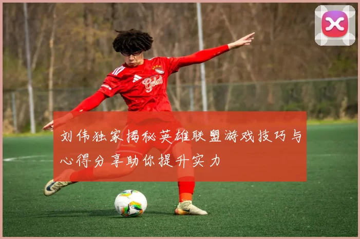 刘伟独家揭秘英雄联盟游戏技巧与心得分享助你提升实力