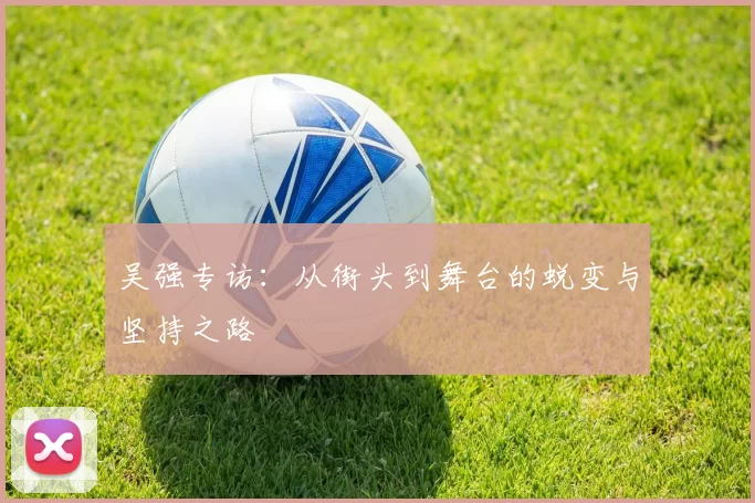 吴强专访：从街头到舞台的蜕变与坚持之路