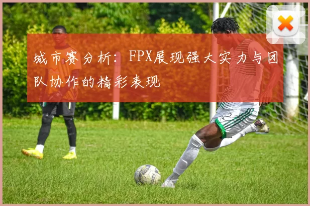城市赛分析：FPX展现强大实力与团队协作的精彩表现