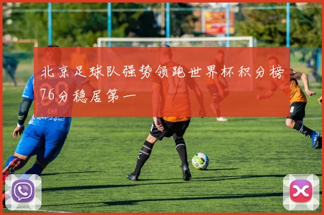 北京足球队强势领跑世界杯积分榜76分稳居第一