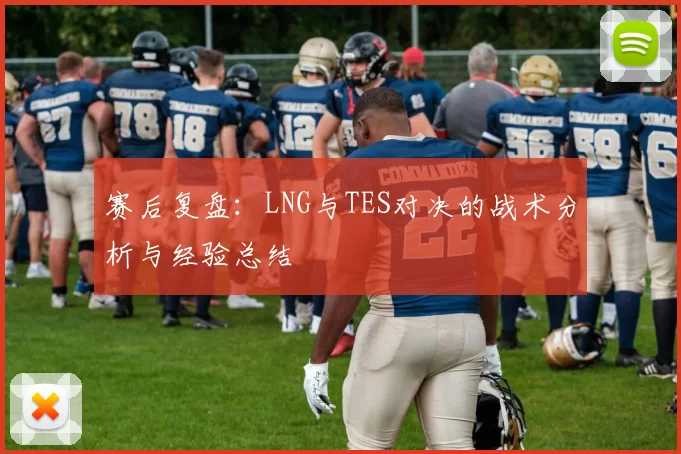 赛后复盘：LNG与TES对决的战术分析与经验总结