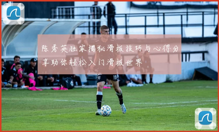 陈秀英独家揭秘滑板技巧与心得分享助你轻松入门滑板世界