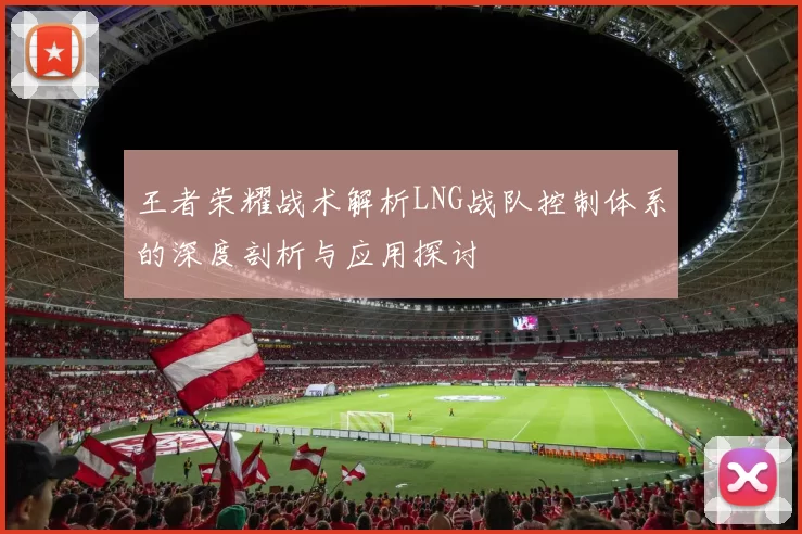 王者荣耀战术解析LNG战队控制体系的深度剖析与应用探讨