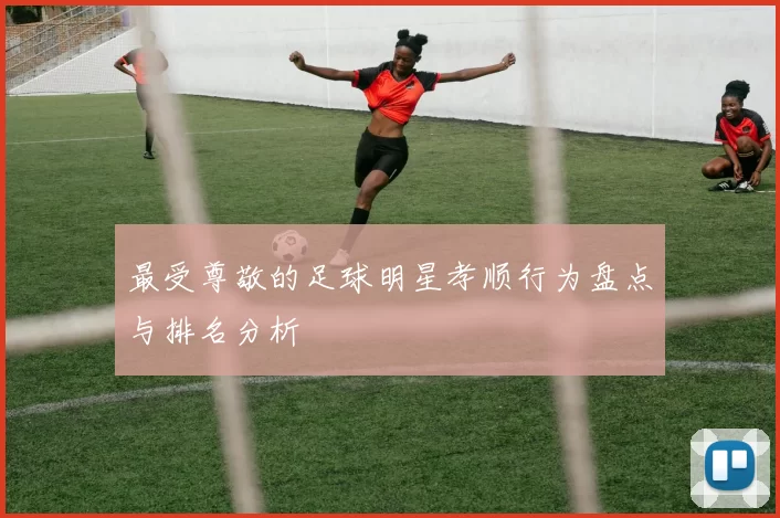 最受尊敬的足球明星孝顺行为盘点与排名分析