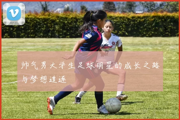帅气男大学生足球明星的成长之路与梦想追逐