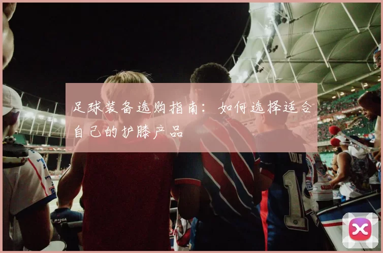 足球装备选购指南：如何选择适合自己的护膝产品