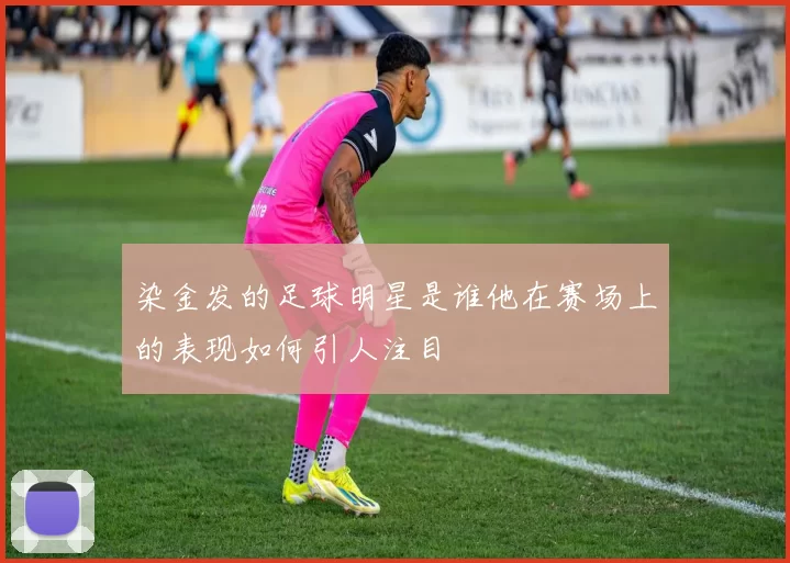 染金发的足球明星是谁他在赛场上的表现如何引人注目