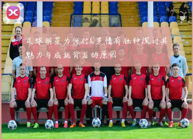 足球明星为何对C罗情有独钟探讨其魅力与成就背后的原因