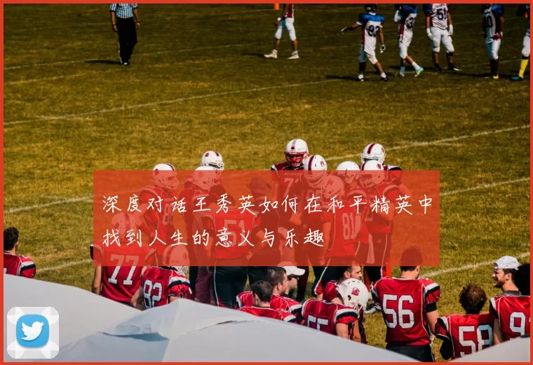 深度对话王秀英如何在和平精英中找到人生的意义与乐趣