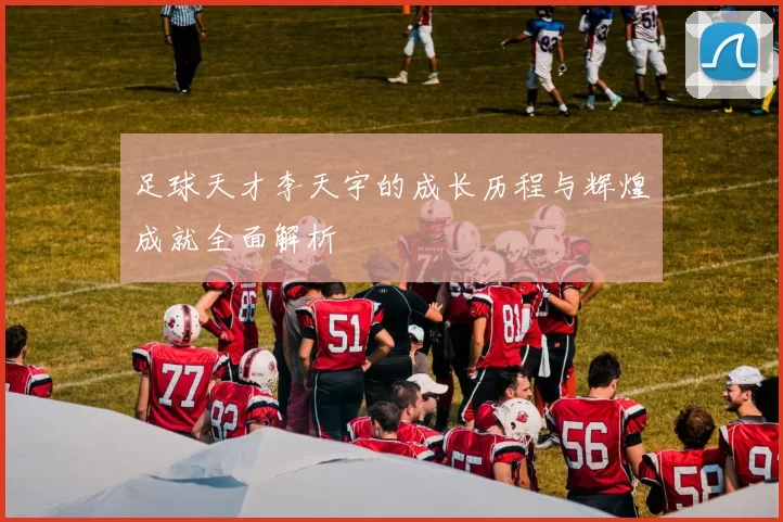 足球天才李天宇的成长历程与辉煌成就全面解析