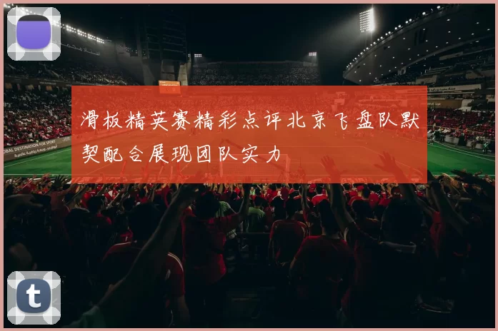 滑板精英赛精彩点评北京飞盘队默契配合展现团队实力