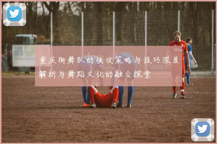 重庆街舞队的快攻策略与技巧深度解析与舞蹈文化的融合探索