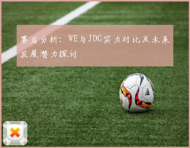 赛后分析：WE与JDG实力对比及未来发展潜力探讨