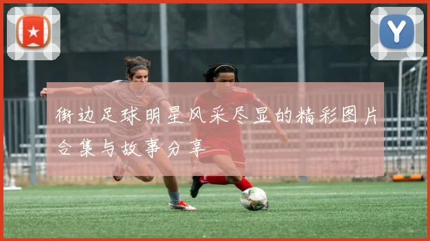街边足球明星风采尽显的精彩图片合集与故事分享