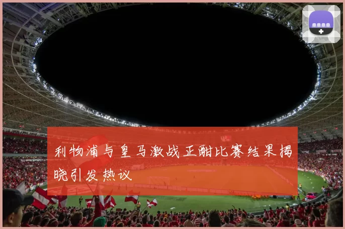 利物浦与皇马激战正酣比赛结果揭晓引发热议