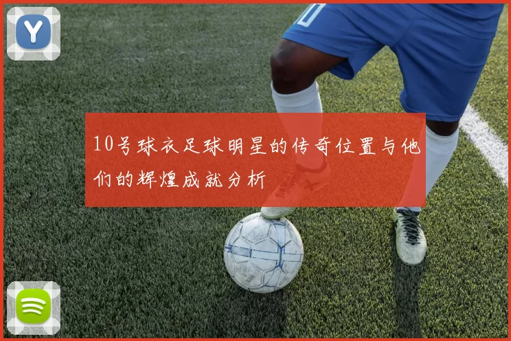 10号球衣足球明星的传奇位置与他们的辉煌成就分析
