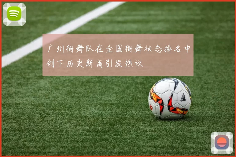 广州街舞队在全国街舞状态排名中创下历史新高引发热议