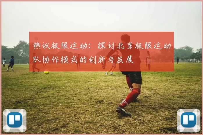 热议极限运动：探讨北京极限运动队协作模式的创新与发展
