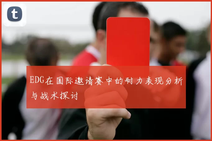 EDG在国际邀请赛中的耐力表现分析与战术探讨