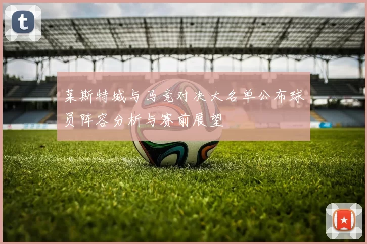 莱斯特城与马竞对决大名单公布球员阵容分析与赛前展望