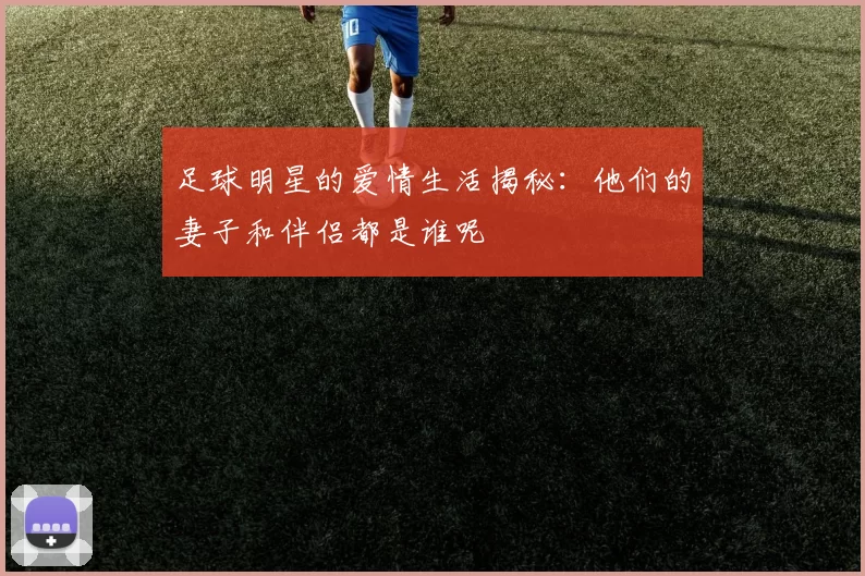 足球明星的爱情生活揭秘：他们的妻子和伴侣都是谁呢