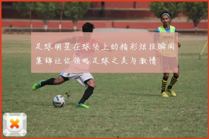 足球明星在球场上的精彩炫技瞬间集锦让你领略足球之美与激情