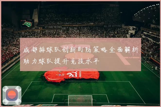 成都排球队创新盯防策略全面解析助力球队提升竞技水平