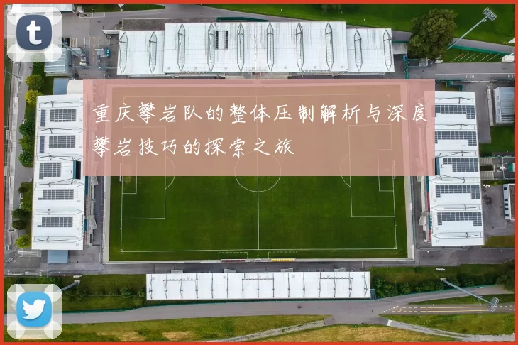 重庆攀岩队的整体压制解析与深度攀岩技巧的探索之旅