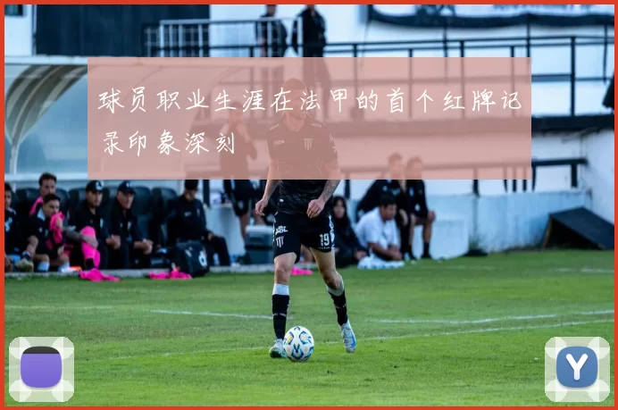 球员职业生涯在法甲的首个红牌记录印象深刻