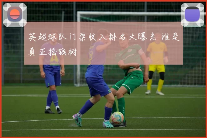 英超球队门票收入排名大曝光 谁是真正摇钱树