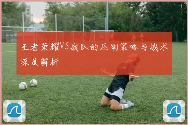 王者荣耀V5战队的压制策略与战术深度解析