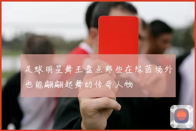 足球明星舞王盘点那些在绿茵场外也能翩翩起舞的传奇人物