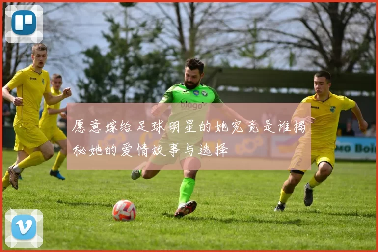 愿意嫁给足球明星的她究竟是谁揭秘她的爱情故事与选择