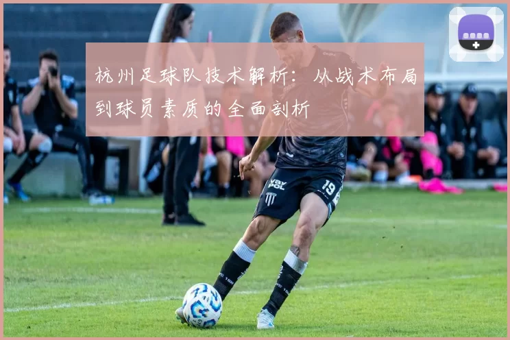杭州足球队技术解析：从战术布局到球员素质的全面剖析