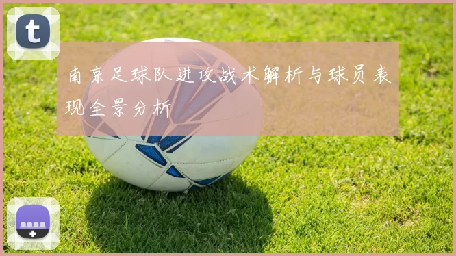 南京足球队进攻战术解析与球员表现全景分析