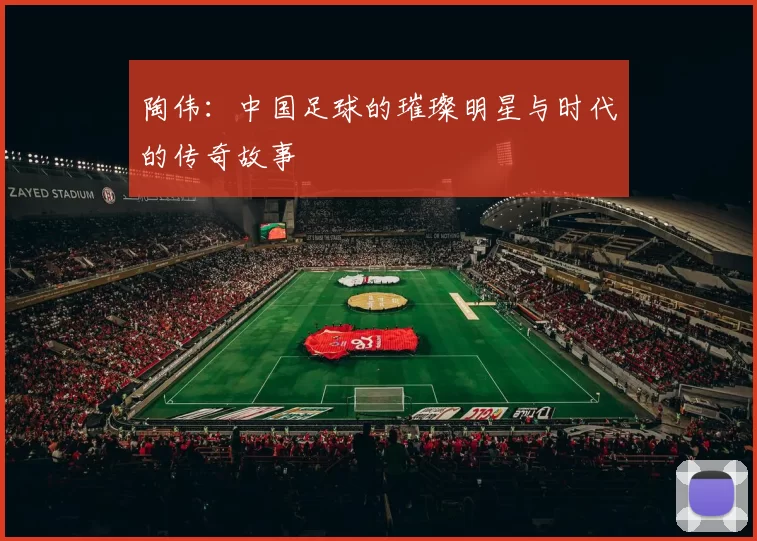 陶伟：中国足球的璀璨明星与时代的传奇故事