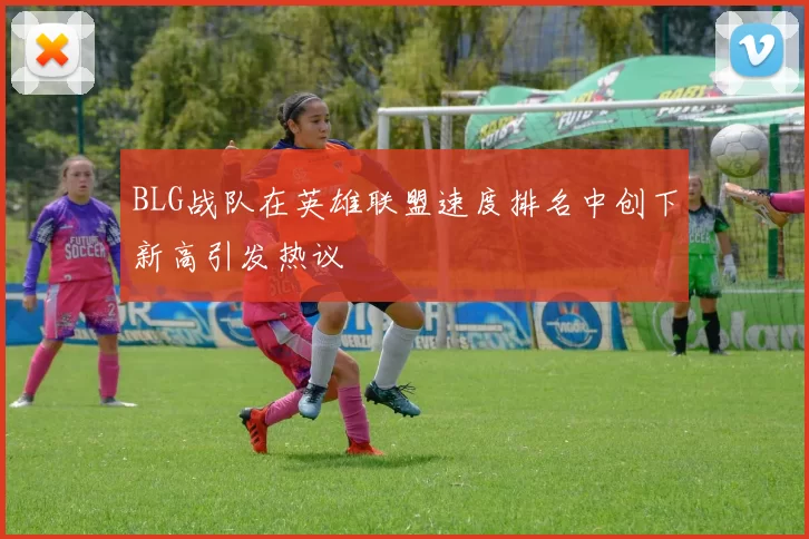 BLG战队在英雄联盟速度排名中创下新高引发热议