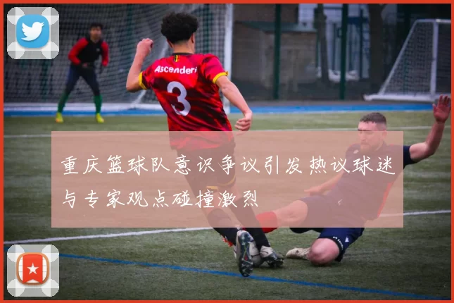 重庆篮球队意识争议引发热议球迷与专家观点碰撞激烈